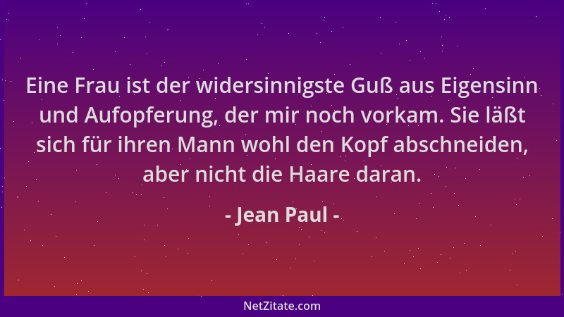 Jean Paul - Eine Frau ist der widersinnigste Guß aus Eigensinn und Aufopferung, der mir noch vorkam. Sie läßt sich für ihre...