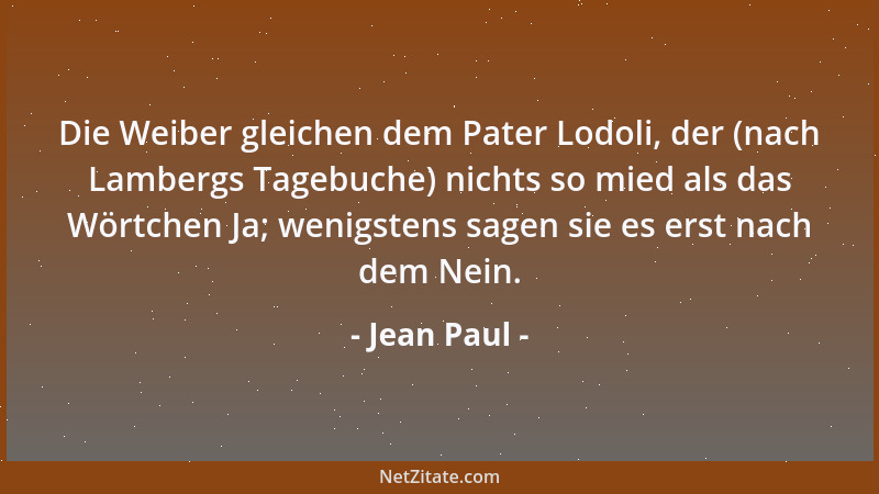 Jean Paul - Die Weiber gleichen dem Pater Lodoli, der (nach Lambergs Tagebuche) nichts so mied als das Wörtchen Ja; wenigst...