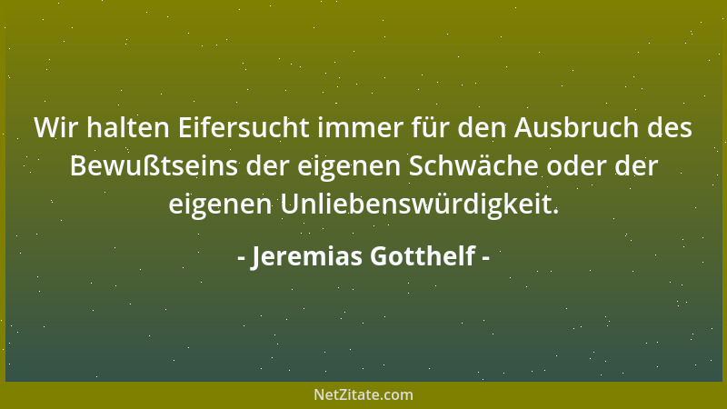 Jeremias Gotthelf - Wir halten Eifersucht immer für den Ausbruch des Bewußtseins der eigenen Schwäche oder der eigenen Unli...