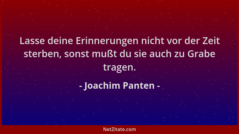 Joachim Panten - Lasse deine Erinnerungen nicht vor der Zeit sterben, sonst mußt du sie auch zu Grabe tragen....