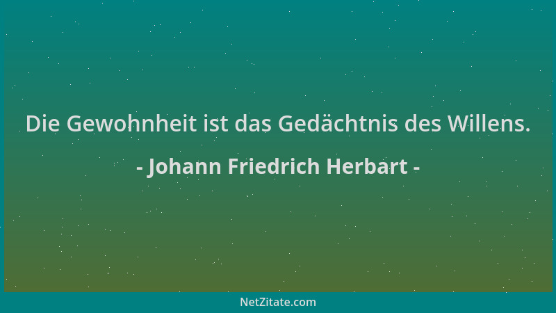 Johann Friedrich Herbart - Die Gewohnheit ist das Gedächtnis des Willens....