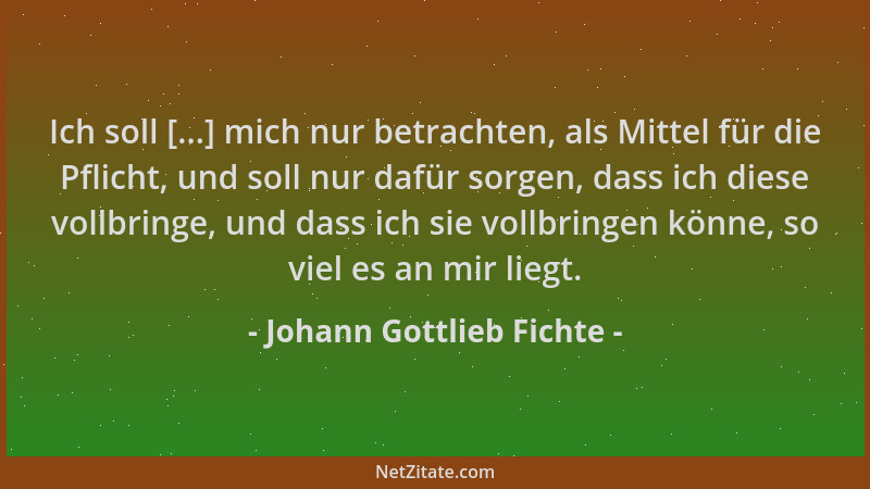 Johann Gottlieb Fichte - Ich soll [...] mich nur betrachten, als Mittel für die Pflicht, und soll nur dafür sorgen, dass ic...