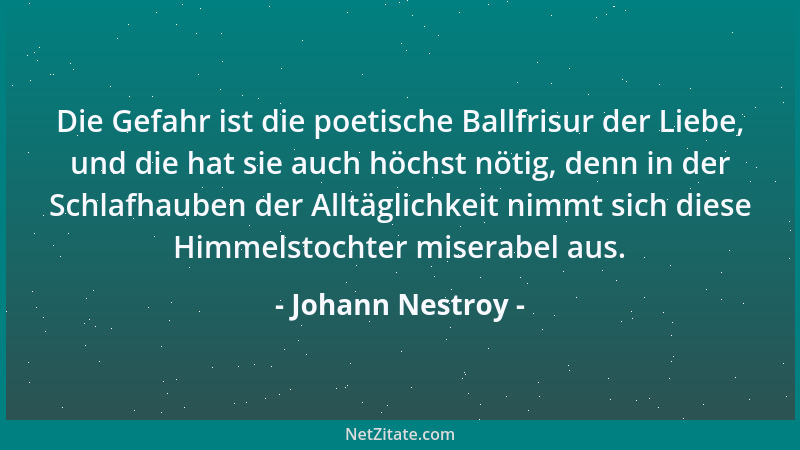 Johann Nestroy - Die Gefahr ist die poetische Ballfrisur der Liebe, und die hat sie auch höchst nötig, denn in der Schlafha...