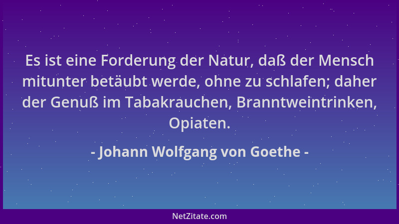 Johann Wolfgang von Goethe - Es ist eine Forderung der Natur, daß der Mensch mitunter betäubt werde, ohne zu schlafen; dahe...