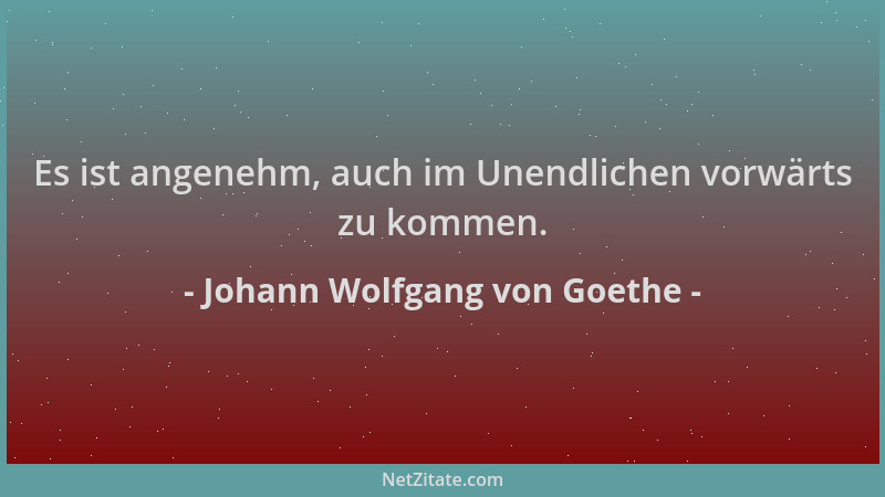 Johann Wolfgang von Goethe - Es ist angenehm, auch im Unendlichen vorwärts zu kommen....