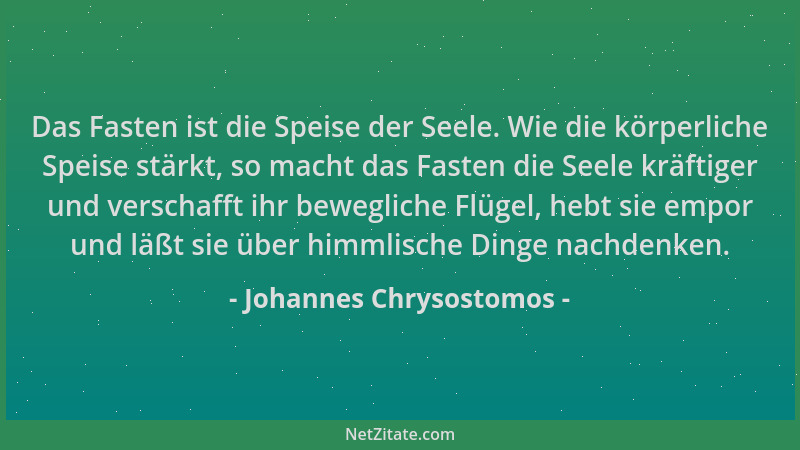 Johannes Chrysostomos - Das Fasten ist die Speise der Seele. Wie die körperliche Speise stärkt, so macht das Fasten die See...