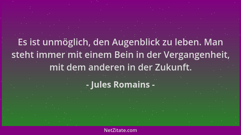 Jules Romains - Es ist unmöglich, den Augenblick zu leben. Man steht immer mit einem Bein in der Vergangenheit, mit dem and...