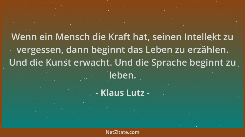 Klaus Lutz - Wenn ein Mensch die Kraft hat, seinen Intellekt zu vergessen, dann beginnt das Leben zu erzählen. Und die Kuns...