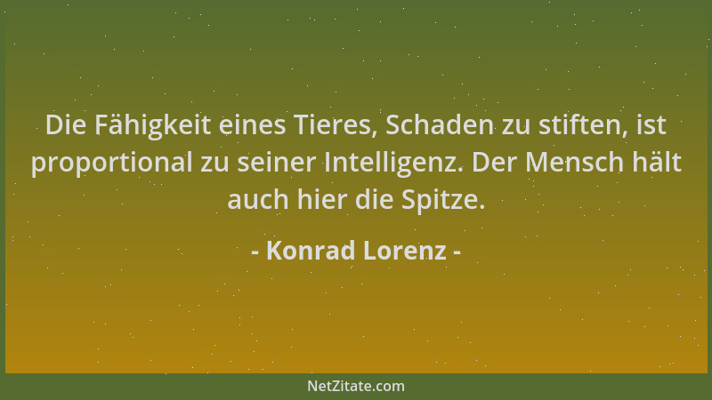 Konrad Lorenz - Die Fähigkeit eines Tieres, Schaden zu stiften, ist proportional zu seiner Intelligenz. Der Mensch hält auc...