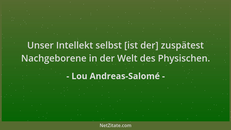 Lou Andreas-Salomé - Unser Intellekt selbst [ist der] zuspätest Nachgeborene in der Welt des Physischen....
