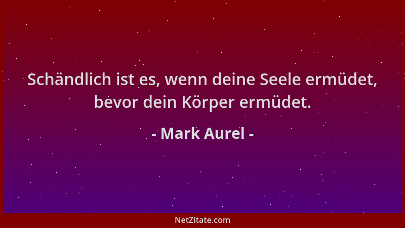 Mark Aurel - Schändlich ist es, wenn deine Seele ermüdet, bevor dein Körper ermüdet....