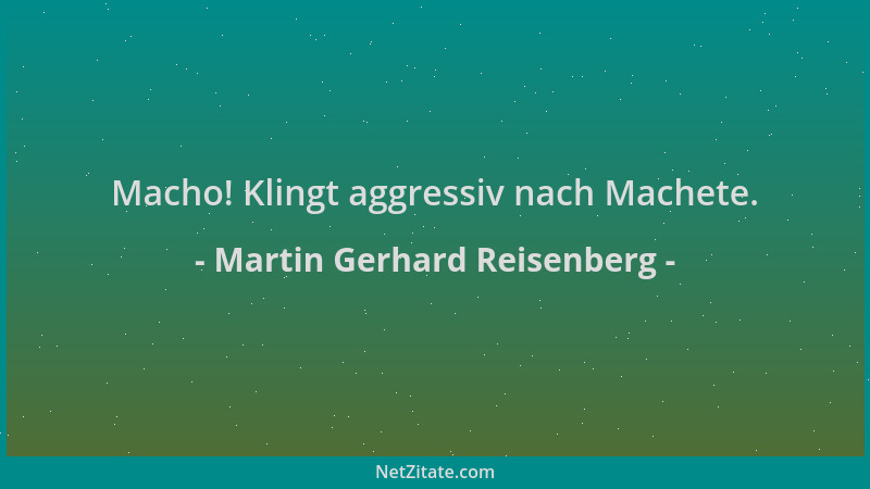 Martin Gerhard Reisenberg - Macho! Klingt aggressiv nach Machete....