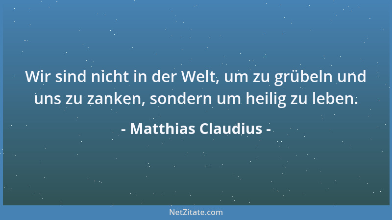 Matthias Claudius - Wir sind nicht in der Welt, um zu grübeln und uns zu zanken, sondern um heilig zu leben....