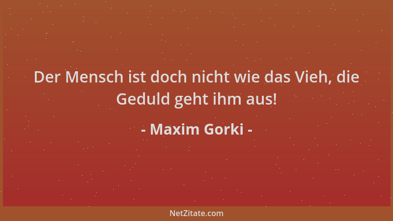 Maxim Gorki - Der Mensch ist doch nicht wie das Vieh, die Geduld geht ihm aus!...