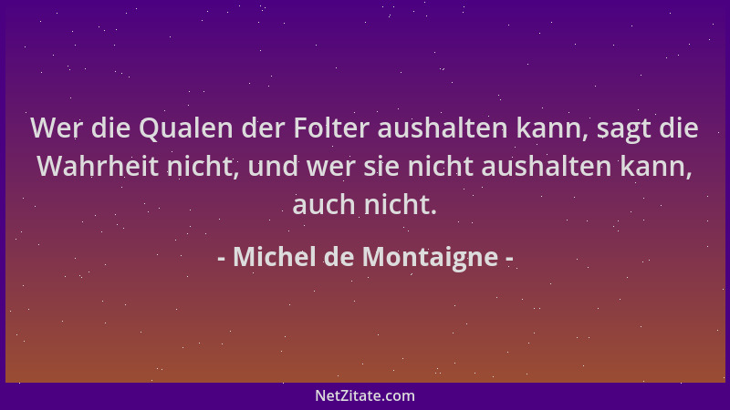 Michel de Montaigne - Wer die Qualen der Folter aushalten kann, sagt die Wahrheit nicht, und wer sie nicht aushalten kann,...