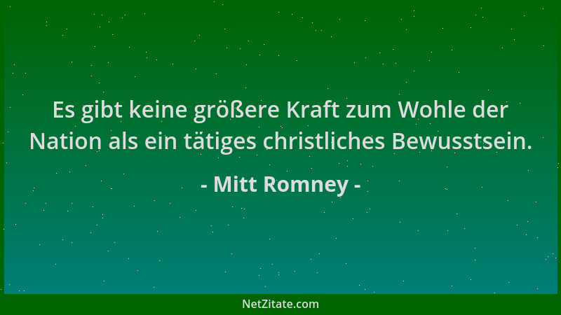 Mitt Romney - Es gibt keine größere Kraft zum Wohle der Nation als ein tätiges christliches Bewusstsein....