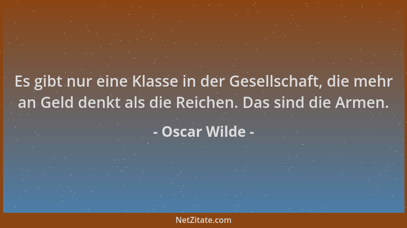 Oscar Wilde - Es gibt nur eine Klasse in der Gesellschaft, die mehr an Geld denkt als die Reichen. Das sind die Armen....