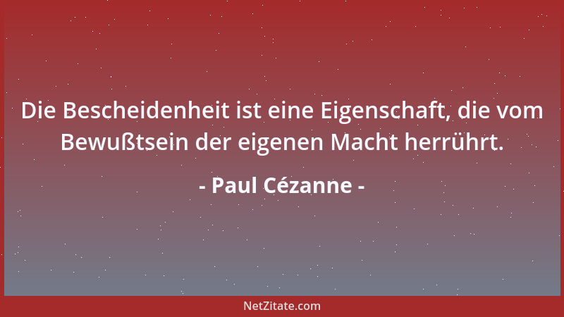 Paul Cézanne - Die Bescheidenheit ist eine Eigenschaft, die vom Bewußtsein der eigenen Macht herrührt....