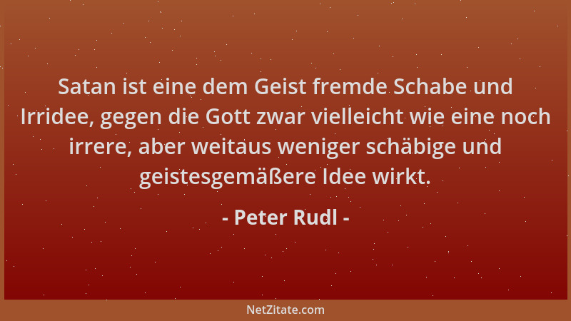 Peter Rudl - Satan ist eine dem Geist fremde Schabe und Irridee, gegen die Gott zwar vielleicht wie eine noch irrere, aber...