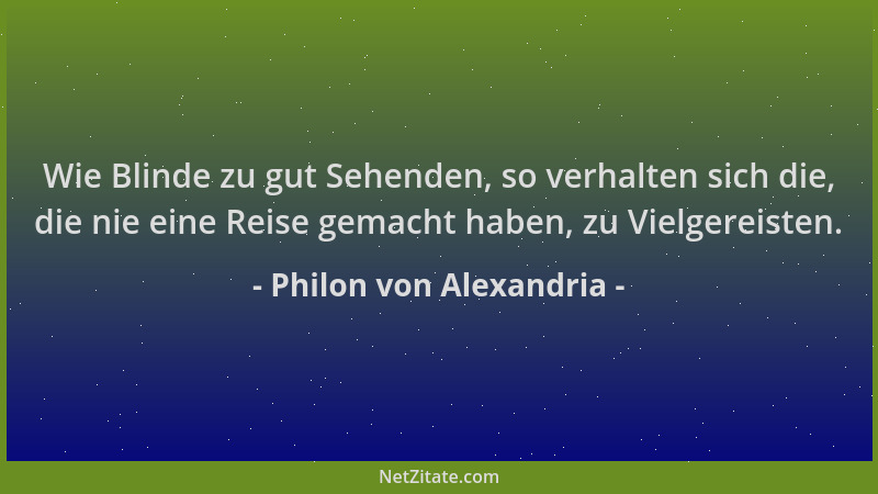 Philon von Alexandria - Wie Blinde zu gut Sehenden, so verhalten sich die, die nie eine Reise gemacht haben, zu Vielgereist...