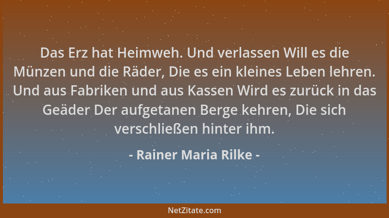Rainer Maria Rilke - Das Erz hat Heimweh. Und verlassen Will es die Münzen und die Räder, Die es ein kleines Leben lehren....
