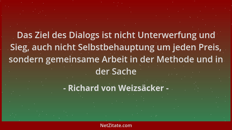 Richard von Weizsäcker - Das Ziel des Dialogs ist nicht Unterwerfung und Sieg, auch nicht Selbstbehauptung um jeden Preis,...