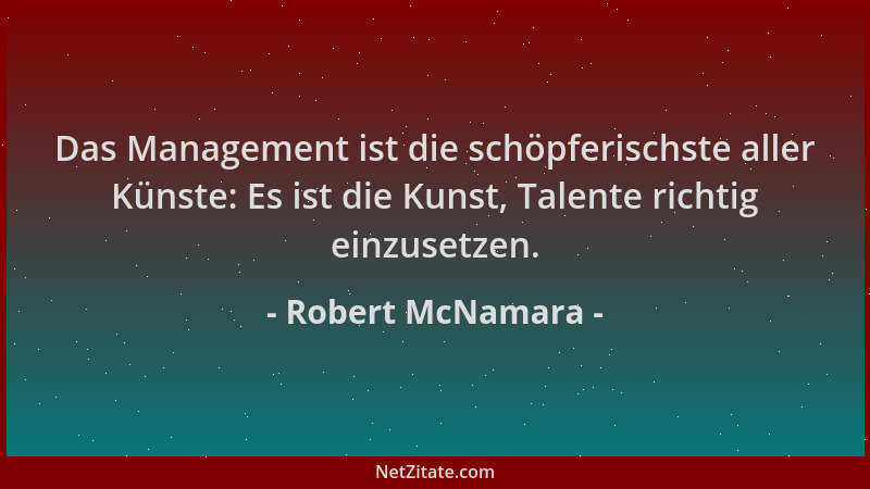 Robert McNamara - Das Management ist die schöpferischste aller Künste: Es ist die Kunst, Talente richtig einzusetzen....