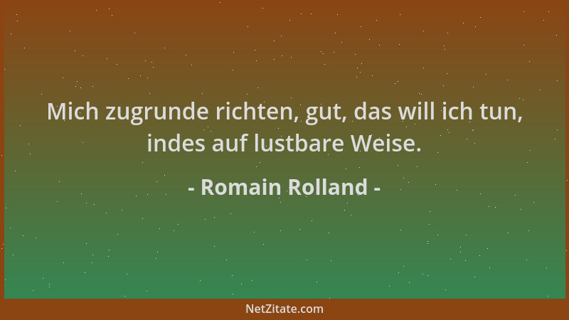 Romain Rolland - Mich zugrunde richten, gut, das will ich tun, indes auf lustbare Weise....