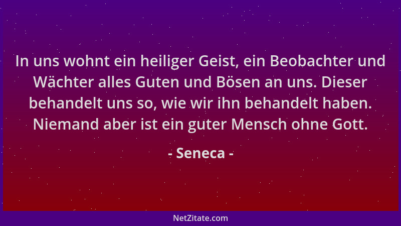 Seneca - In uns wohnt ein heiliger Geist, ein Beobachter und Wächter alles Guten und Bösen an uns. Dieser behandelt uns so,...