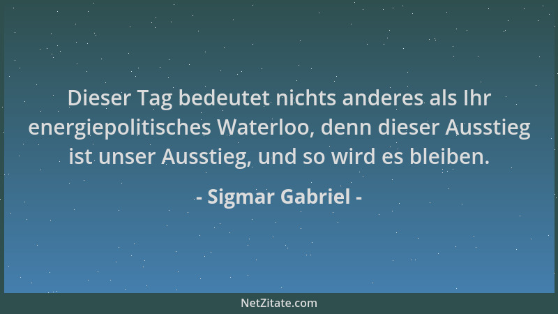 Sigmar Gabriel - Dieser Tag bedeutet nichts anderes als Ihr energiepolitisches Waterloo, denn dieser Ausstieg ist unser Aus...