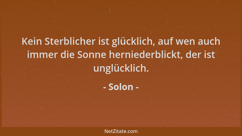 Solon - Kein Sterblicher ist glücklich, auf wen auch immer die Sonne herniederblickt, der ist unglücklich....