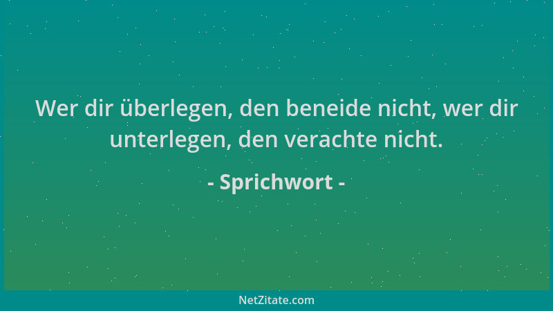 Sprichwort - Wer dir überlegen, den beneide nicht, wer dir unterlegen, den verachte nicht....