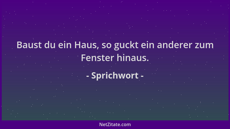 Sprichwort - Baust du ein Haus, so guckt ein anderer zum Fenster hinaus....