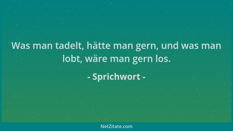 Sprichwort - Was man tadelt, hätte man gern, und was man lobt, wäre man gern los....