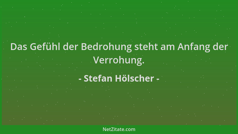 Stefan Hölscher - Das Gefühl der Bedrohung steht am Anfang der Verrohung....
