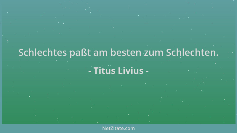 Titus Livius - Schlechtes paßt am besten zum Schlechten....