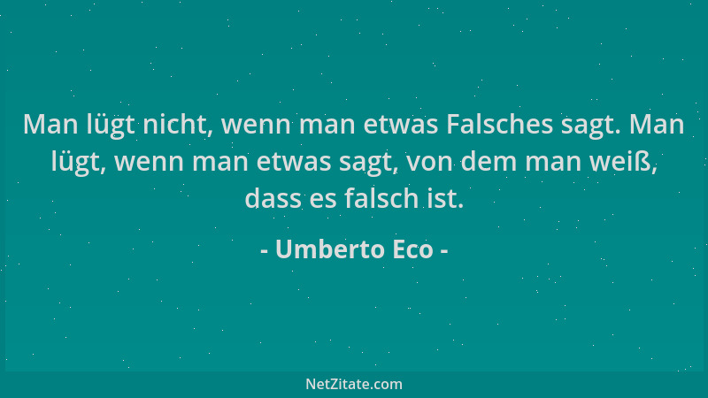 Umberto Eco - Man lügt nicht, wenn man etwas Falsches sagt. Man lügt, wenn man etwas sagt, von dem man weiß, dass es falsch...