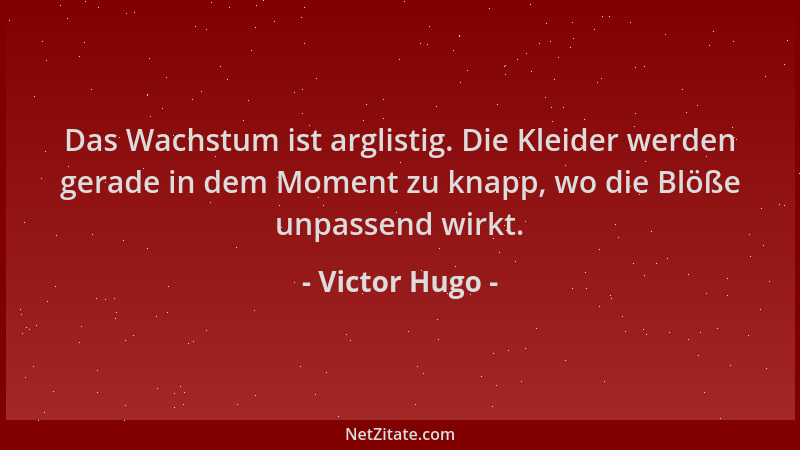 Victor Hugo - Das Wachstum ist arglistig. Die Kleider werden gerade in dem Moment zu knapp, wo die Blöße unpassend wirkt....