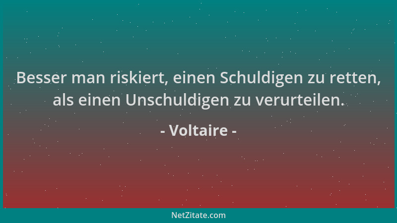 Voltaire - Besser man riskiert, einen Schuldigen zu retten, als einen Unschuldigen zu verurteilen....