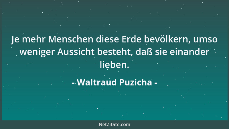 Waltraud Puzicha - Je mehr Menschen diese Erde bevölkern, umso weniger Aussicht besteht, daß sie einander lieben....