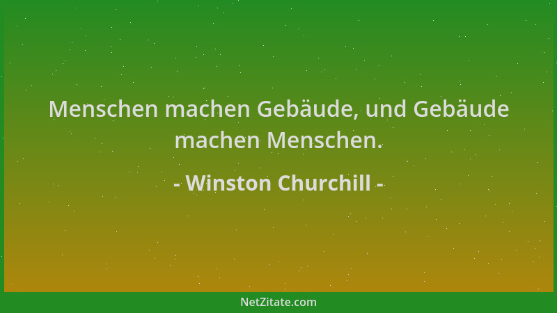 Winston Churchill - Menschen machen Gebäude, und Gebäude machen Menschen....