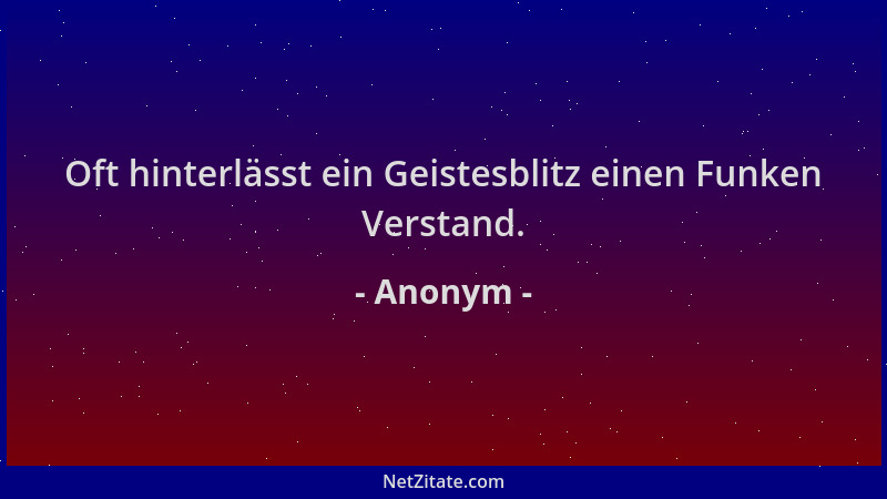 Anonym - Oft hinterlässt ein Geistesblitz einen Funken Verstand....