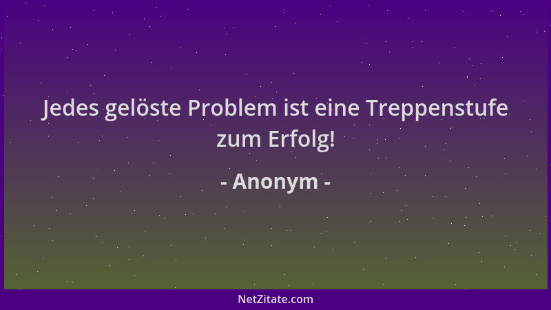 Anonym - Jedes gelöste Problem ist eine Treppenstufe zum Erfolg!...