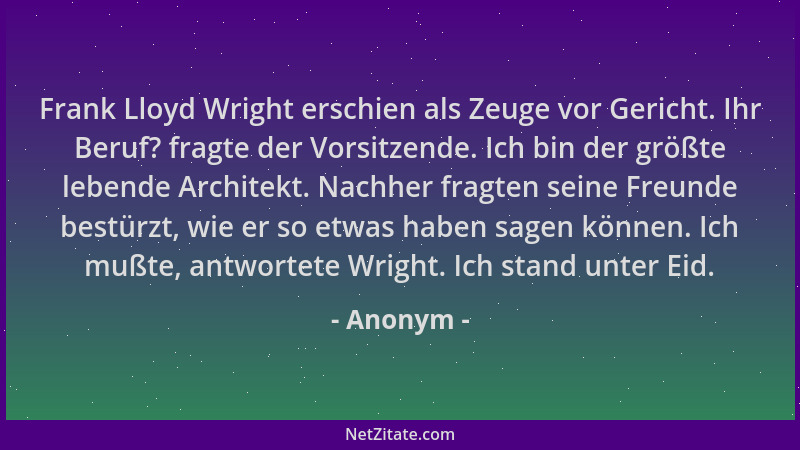 Anonym - Frank Lloyd Wright erschien als Zeuge vor Gericht. Ihr Beruf? fragte der Vorsitzende. Ich bin der größte lebende A...