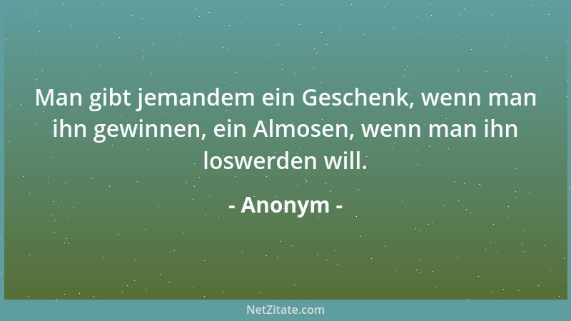 Anonym - Man gibt jemandem ein Geschenk, wenn man ihn gewinnen, ein Almosen, wenn man ihn loswerden will....