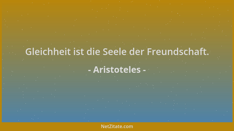 Aristoteles - Gleichheit ist die Seele der Freundschaft....