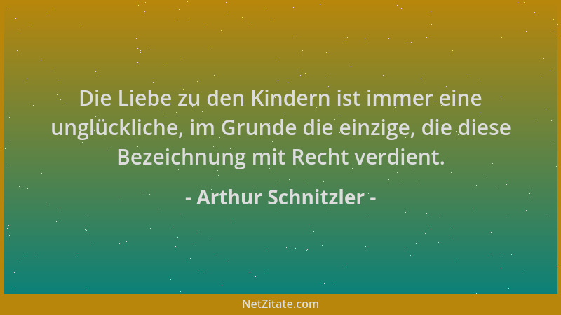 Arthur Schnitzler - Die Liebe zu den Kindern ist immer eine unglückliche, im Grunde die einzige, die diese Bezeichnung mit...