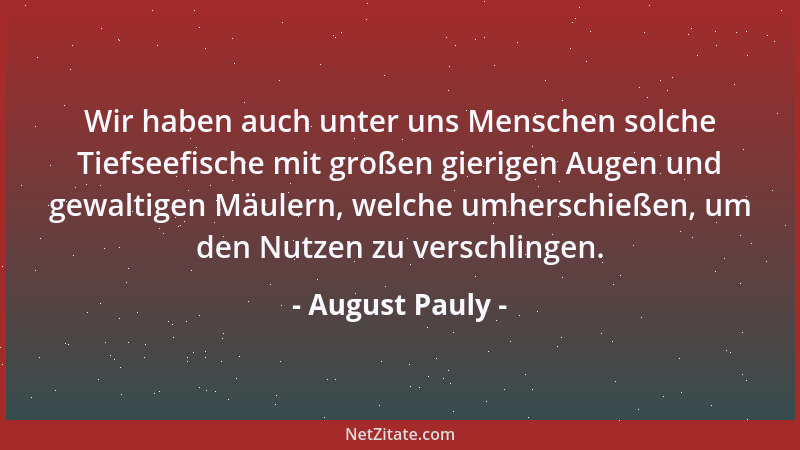 August Pauly - Wir haben auch unter uns Menschen solche Tiefseefische mit großen gierigen Augen und gewaltigen Mäulern, wel...