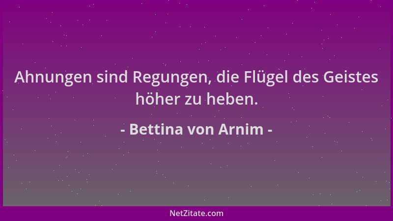 Bettina von Arnim - Ahnungen sind Regungen, die Flügel des Geistes höher zu heben....