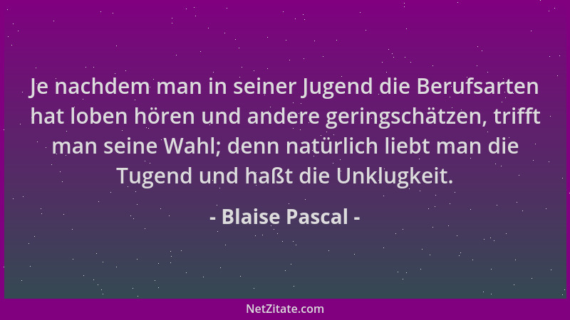Blaise Pascal - Je nachdem man in seiner Jugend die Berufsarten hat loben hören und andere geringschätzen, trifft man seine...